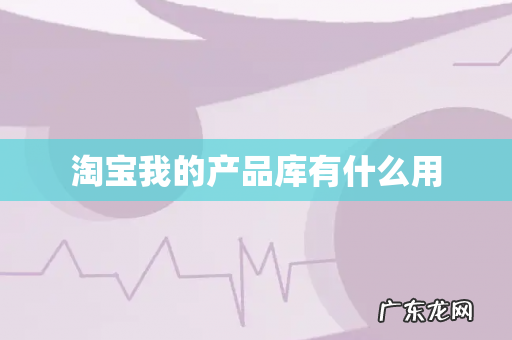 淘宝我的产品库有什么用