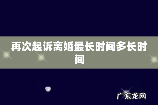 再次起诉离婚最长时间多长时间
