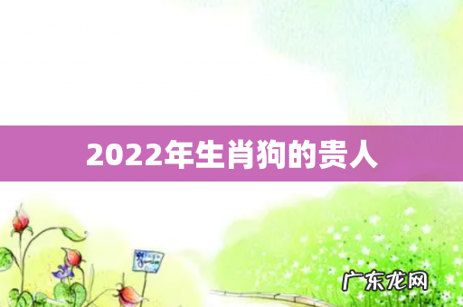 2022年生肖狗的贵人