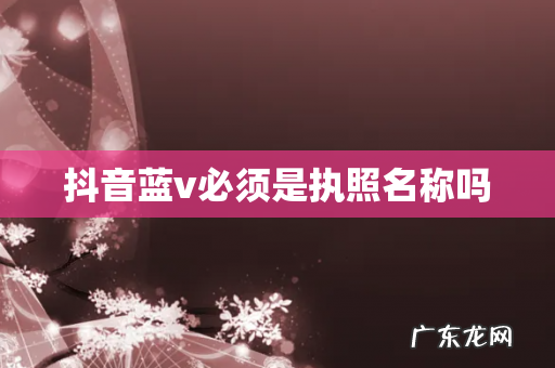 抖音蓝v必须是执照名称吗