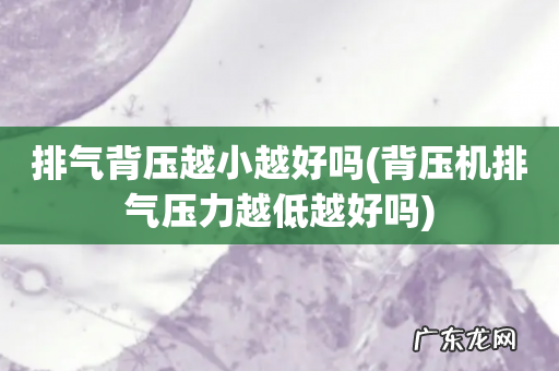 背压机排气压力越低越好吗 排气背压越小越好吗