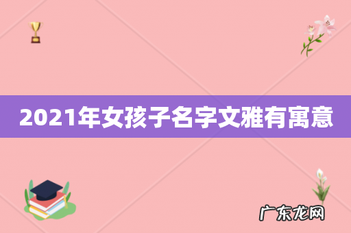 2021年女孩子名字文雅有寓意