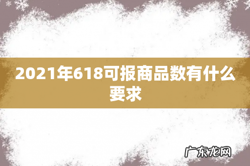 2021年618可报商品数有什么要求