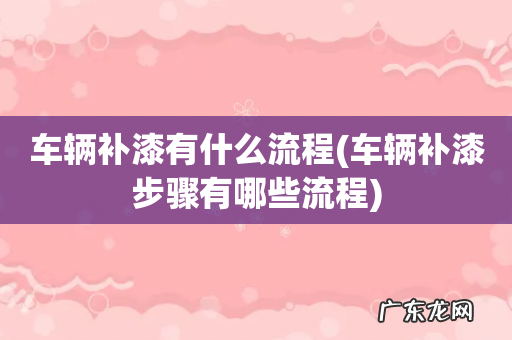 车辆补漆步骤有哪些流程 车辆补漆有什么流程