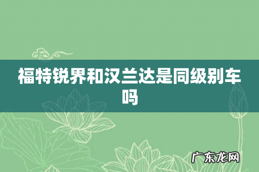 福特锐界和汉兰达是同级别车吗