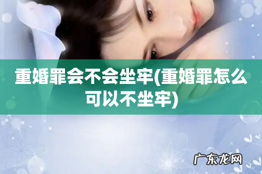 重婚罪怎么可以不坐牢 重婚罪会不会坐牢