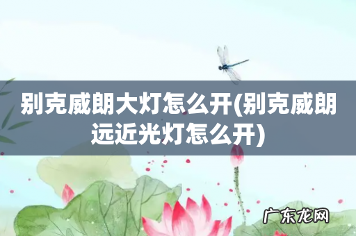 别克威朗远近光灯怎么开 别克威朗大灯怎么开