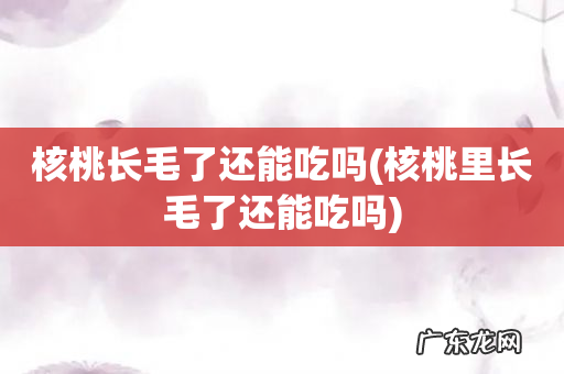 核桃里长毛了还能吃吗 核桃长毛了还能吃吗
