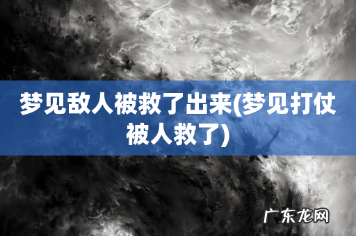 梦见打仗被人救了 梦见敌人被救了出来