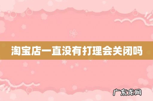 淘宝店一直没有打理会关闭吗