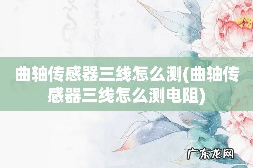 曲轴传感器三线怎么测电阻 曲轴传感器三线怎么测