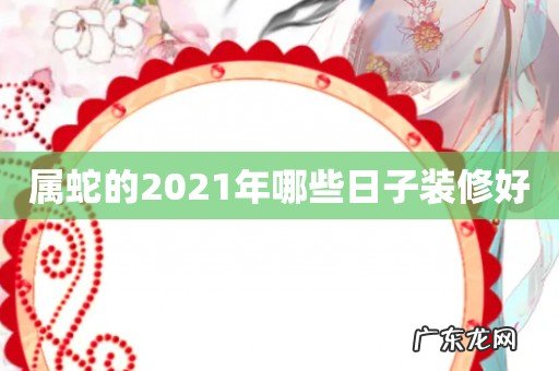 属蛇的2021年哪些日子装修好