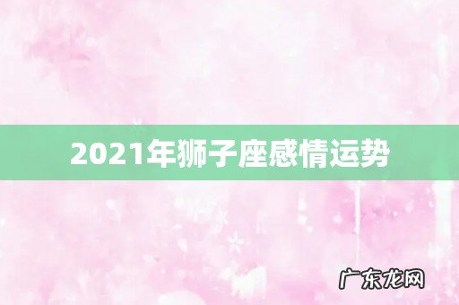 2021年狮子座感情运势