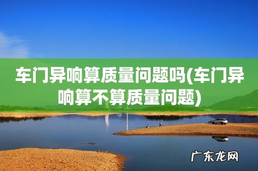 车门异响算不算质量问题 车门异响算质量问题吗