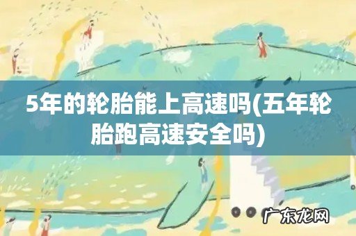 五年轮胎跑高速安全吗 5年的轮胎能上高速吗
