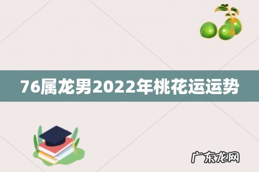 76属龙男2022年桃花运运势