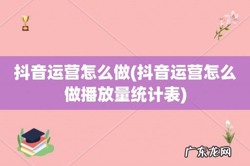 抖音运营怎么做播放量统计表 抖音运营怎么做