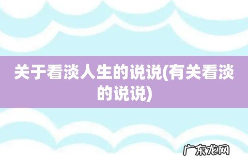 有关看淡的说说 关于看淡人生的说说