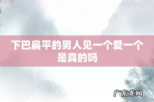 下巴扁平的男人见一个爱一个是真的吗