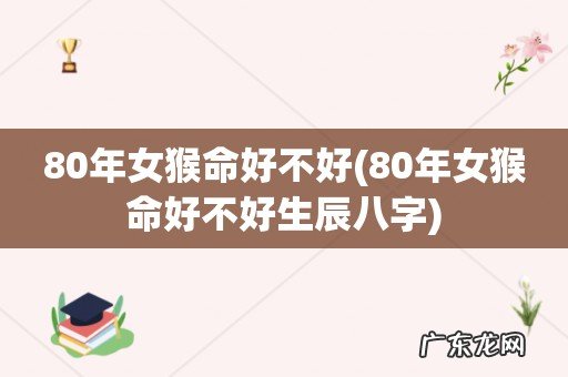 80年女猴命好不好生辰八字 80年女猴命好不好