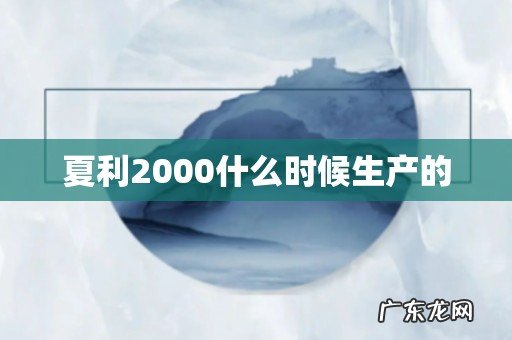 夏利2000什么时候生产的