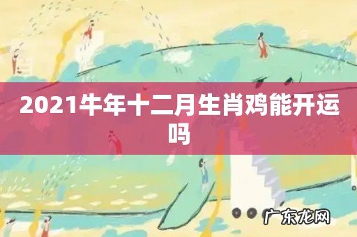 2021牛年十二月生肖鸡能开运吗