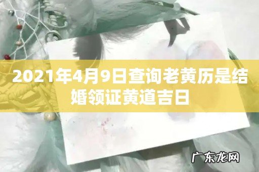 2021年4月9日查询老黄历是结婚领证黄道吉日