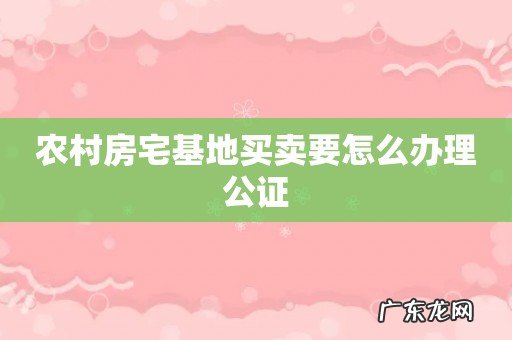农村房宅基地买卖要怎么办理公证