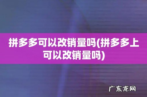 拼多多上可以改销量吗 拼多多可以改销量吗
