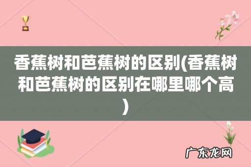 香蕉树和芭蕉树的区别在哪里哪个高 香蕉树和芭蕉树的区别