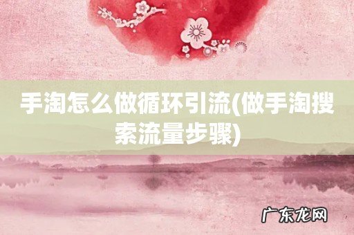 做手淘搜索流量步骤 手淘怎么做循环引流