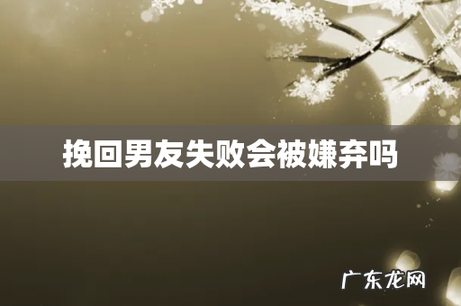 挽回男友失败会被嫌弃吗