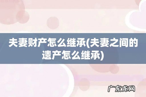 夫妻之间的遗产怎么继承 夫妻财产怎么继承