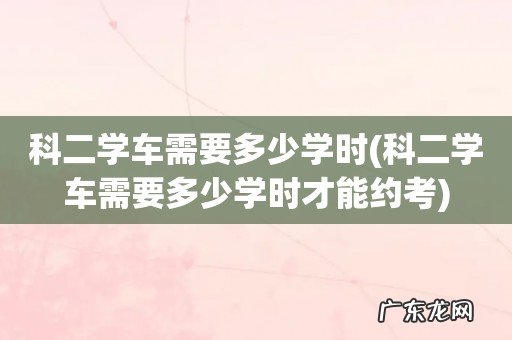 科二学车需要多少学时才能约考 科二学车需要多少学时