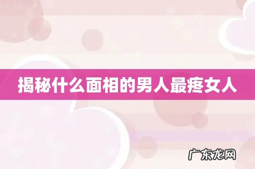 揭秘什么面相的男人最疼女人