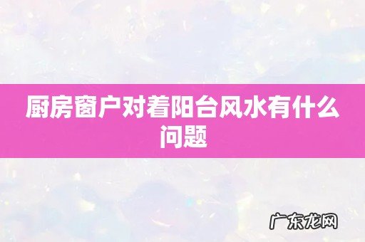 厨房窗户对着阳台风水有什么问题