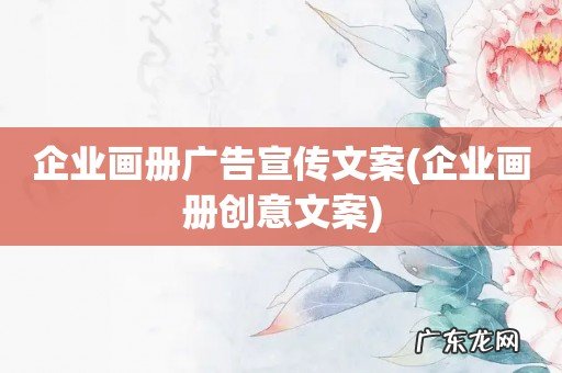 企业画册创意文案 企业画册广告宣传文案