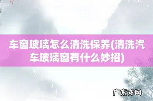 清洗汽车玻璃窗有什么妙招 车窗玻璃怎么清洗保养