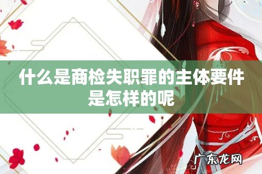 什么是商检失职罪的主体要件是怎样的呢