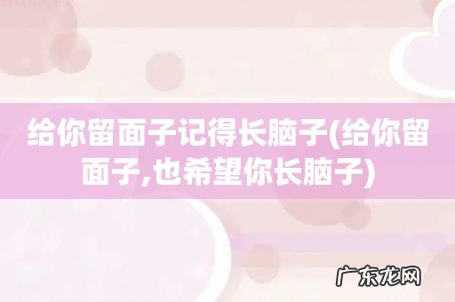 给你留面子,也希望你长脑子 给你留面子记得长脑子