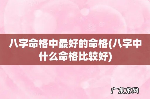 八字中什么命格比较好 八字命格中最好的命格