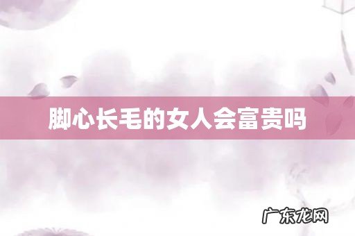 脚心长毛的女人会富贵吗