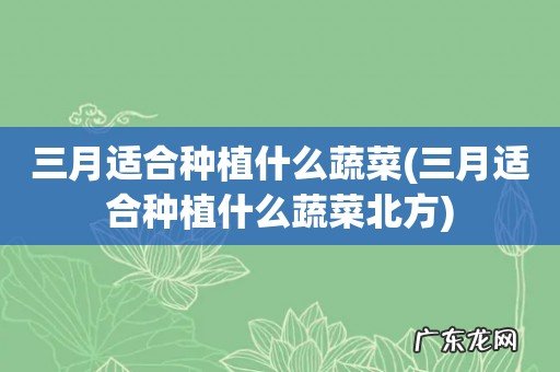 三月适合种植什么蔬菜北方 三月适合种植什么蔬菜