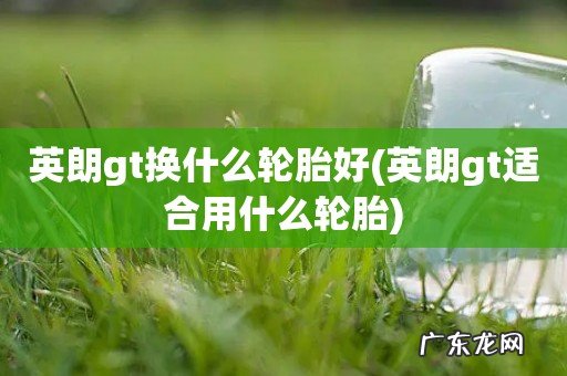 英朗gt适合用什么轮胎 英朗gt换什么轮胎好