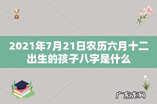 2021年7月21日农历六月十二出生的孩子八字是什么