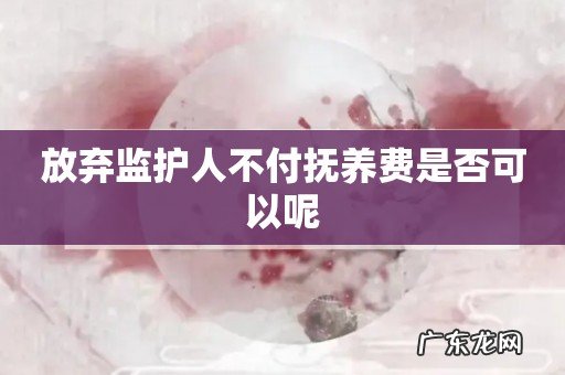 放弃监护人不付抚养费是否可以呢