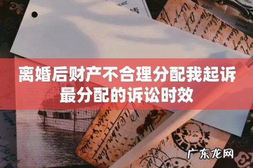 离婚后财产不合理分配我起诉最分配的诉讼时效
