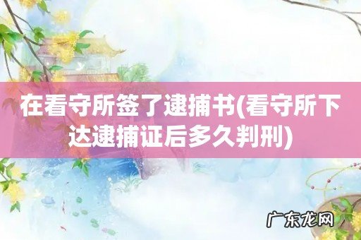 看守所下达逮捕证后多久判刑 在看守所签了逮捕书