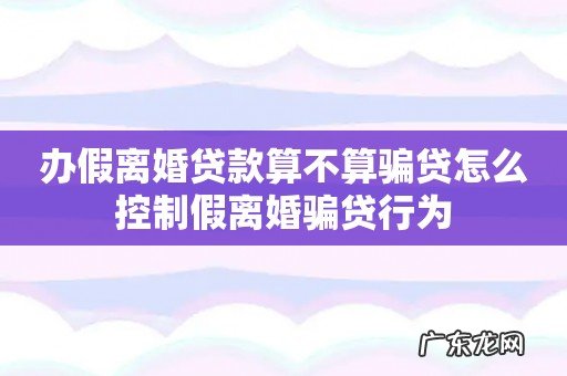 办假离婚贷款算不算骗贷怎么控制假离婚骗贷行为