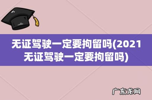 2021无证驾驶一定要拘留吗 无证驾驶一定要拘留吗